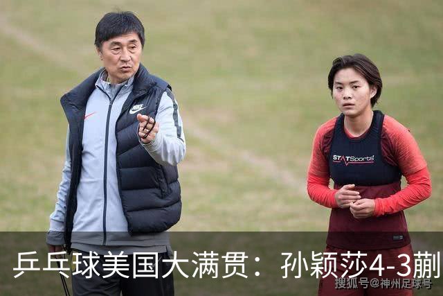 乒乓球美国大满贯：孙颖莎4-3蒯曼 四大满贯女单均已折桂