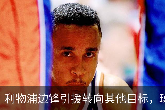 利物浦边锋引援转向其他目标，琼斯和基耶萨最有可能离队