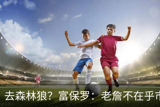 去森林狼？富保罗：老詹不在乎市场规模和气候 有高尔夫球场就行