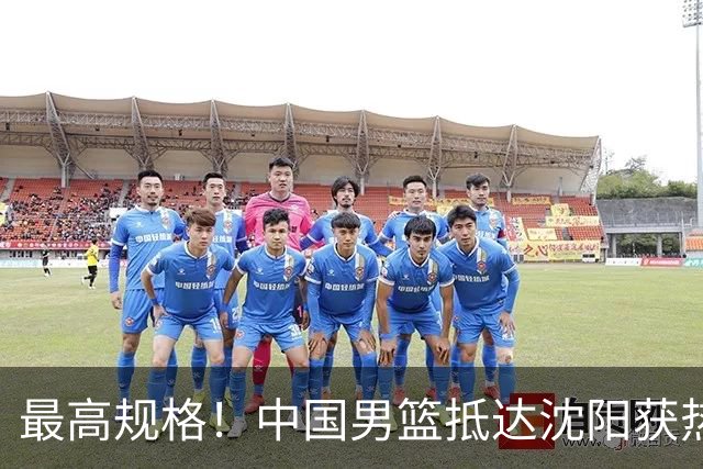 最高规格！中国男篮抵达沈阳获热烈欢迎 备战7月3日对决日本