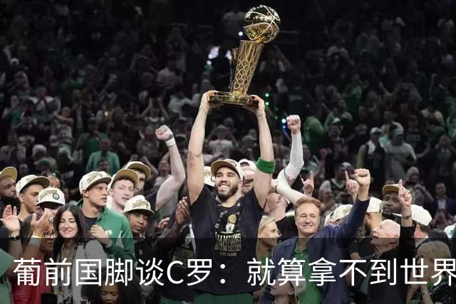 葡前国脚谈C罗：就算拿不到世界杯 他在足球史的伟大也绝不会褪色