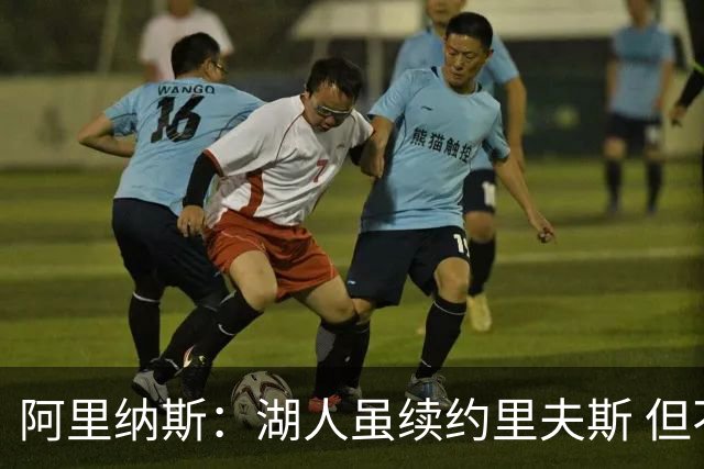 阿里纳斯：湖人虽续约里夫斯 但不补强阵容新赛季依旧没戏