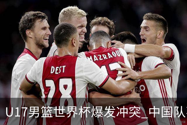 U17男篮世界杯爆发冲突 中国队不敌立陶宛淘汰赛战法国
